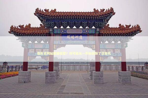 做历史网站屡屡碰壁？你可能从一开始就踩了这些坑 IT技术